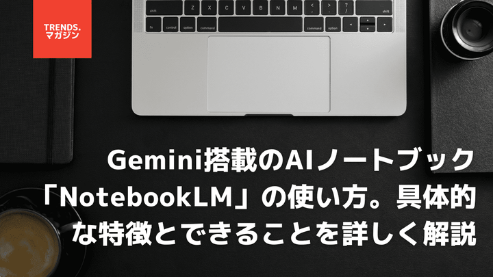 Gemini搭載のAIノートブック「NotebookLM」の使い方。具体的な特徴とできることを詳しく解説
