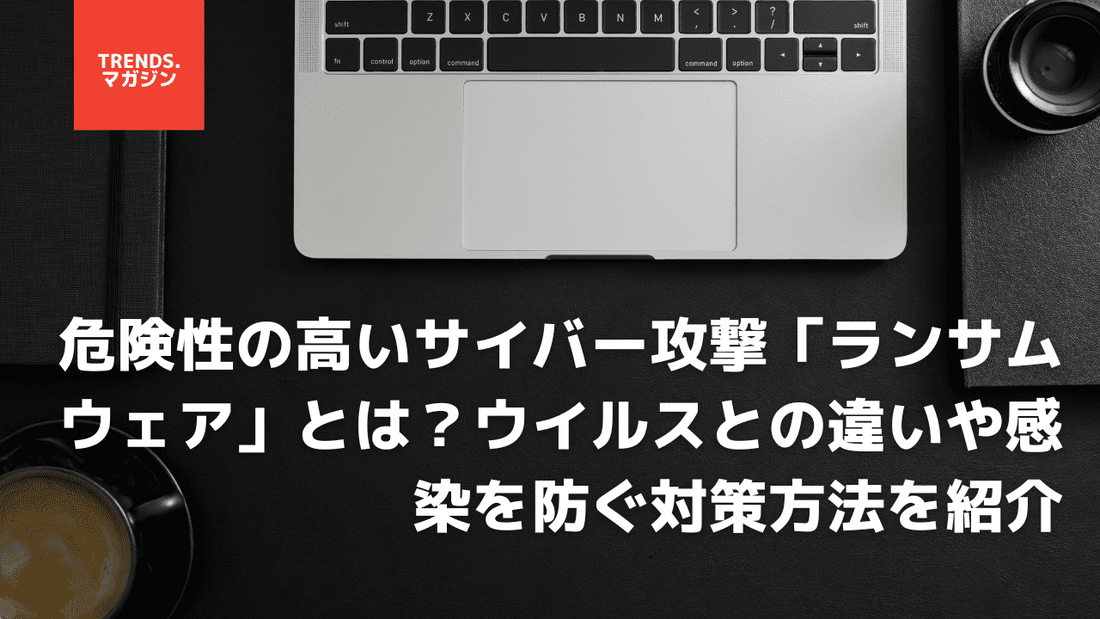 危険性の高いサイバー攻撃「ランサムウェア」とは?ウイルスとの違いや感染を防ぐ対策方法を紹介