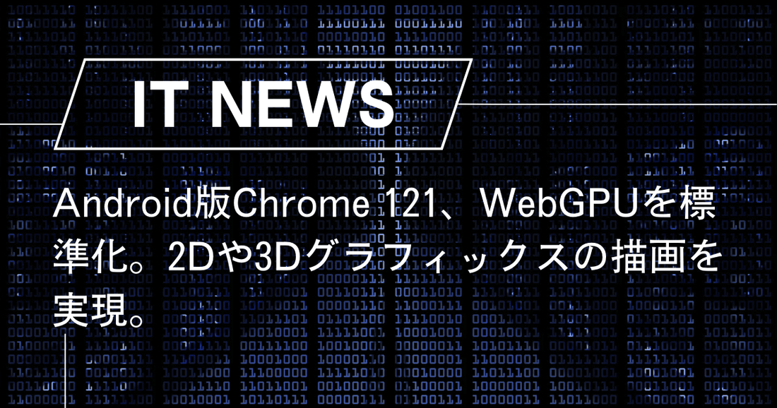 Android版Chrome 121、WebGPUを標準化。2Dや3Dグラフィックスの描画を実現。