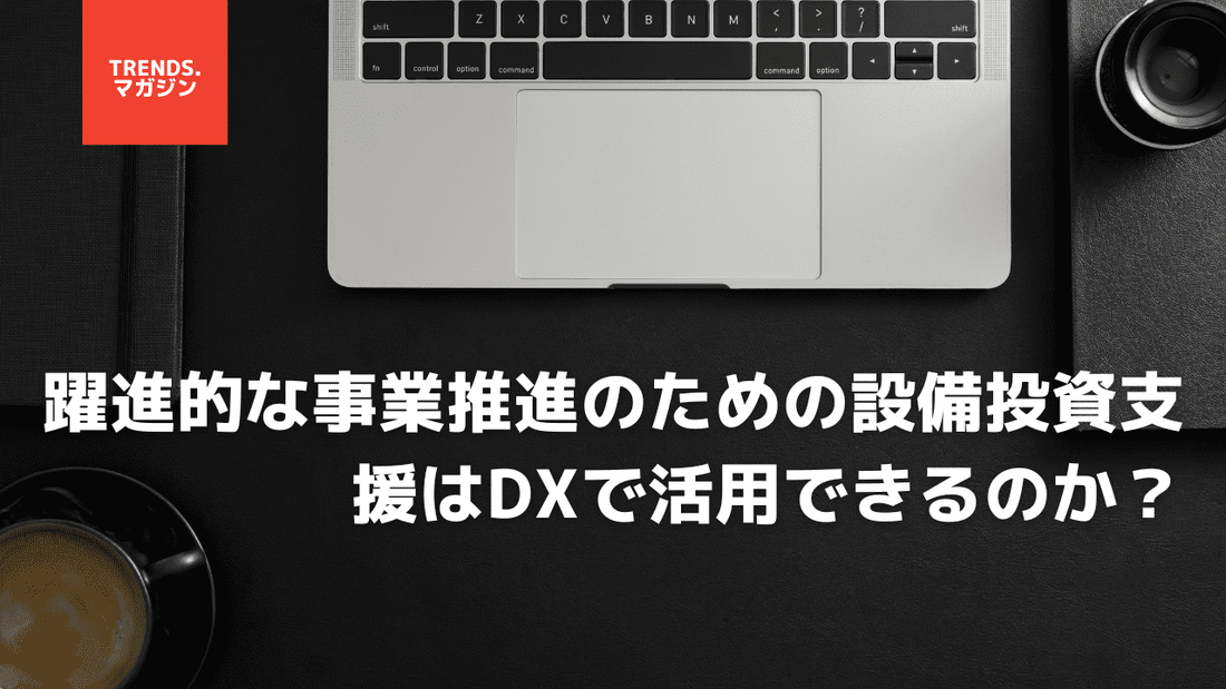 躍進的な事業推進のための設備投資支援はDXで活用できるのか?特徴や利用条件、具体的な利用手順について紹介