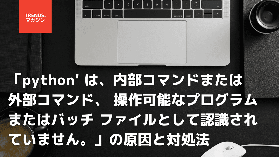 「python' は、内部コマンドまたは外部コマンド、 操作可能なプログラムまたはバッチ ファイルとして認識されていません。」の原因と対処法