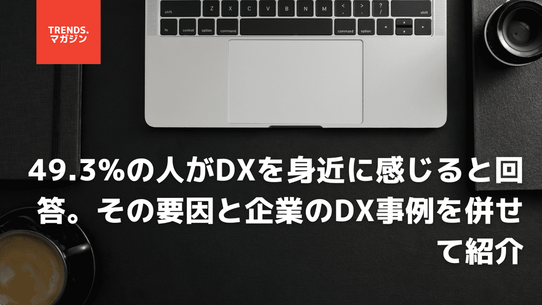 49.3%の人がDXを身近に感じると回答。ペーパーレス化やコミュニケーションツールが要因。企業のDX事例を併せて紹介