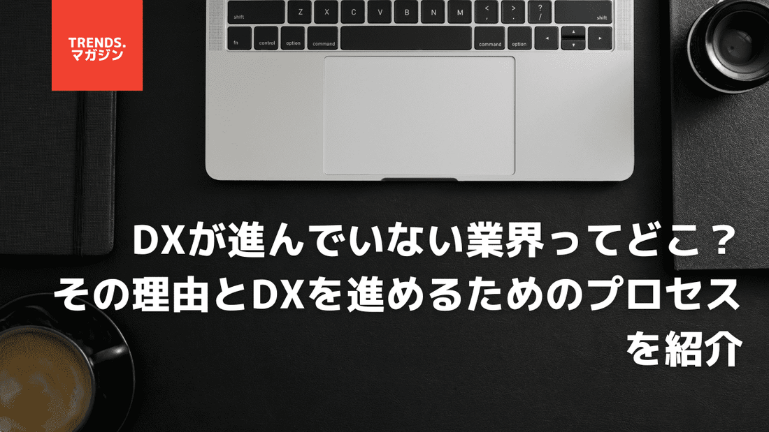 DXが進んでいない業界ってどこ?その理由とDXを進めるためのプロセスを紹介