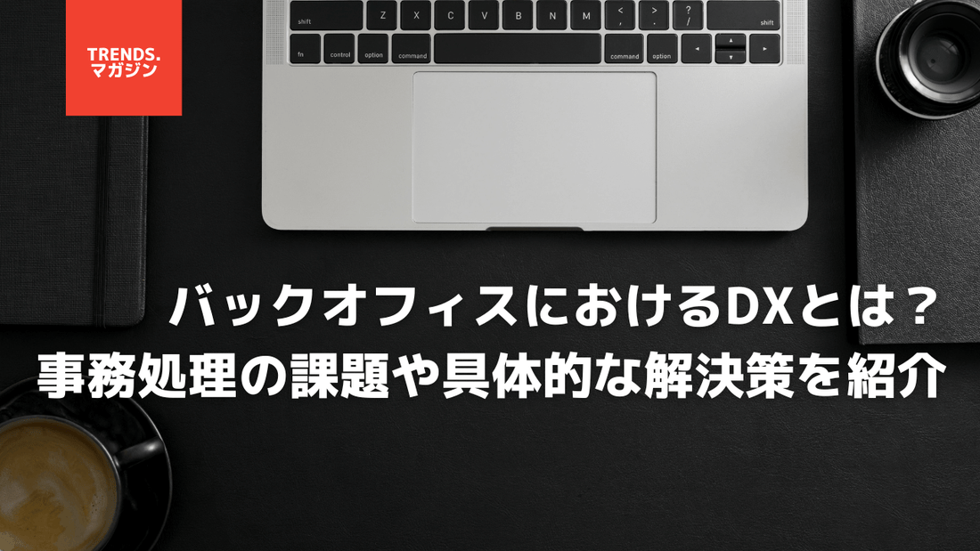 バックオフィスにおけるDXとは？事務処理の課題や具体的な解決策を紹介