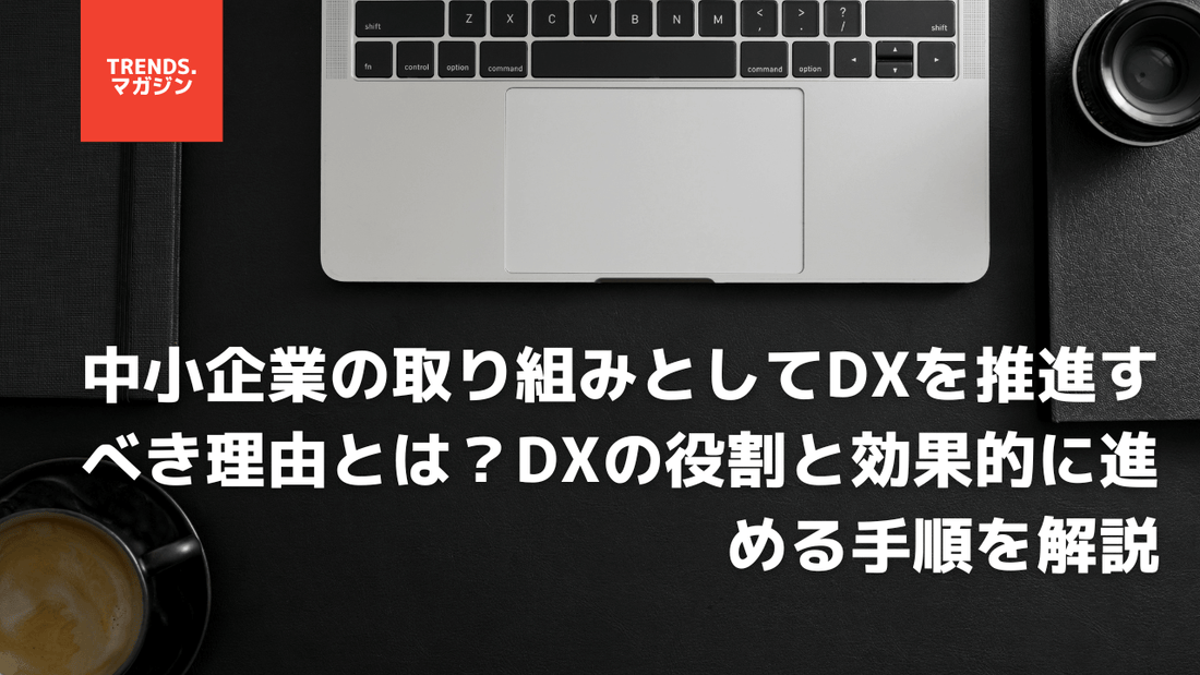 中小企業の取り組みとしてDXを推進すべき理由とは？DXの役割と効果的に進める手順を解説