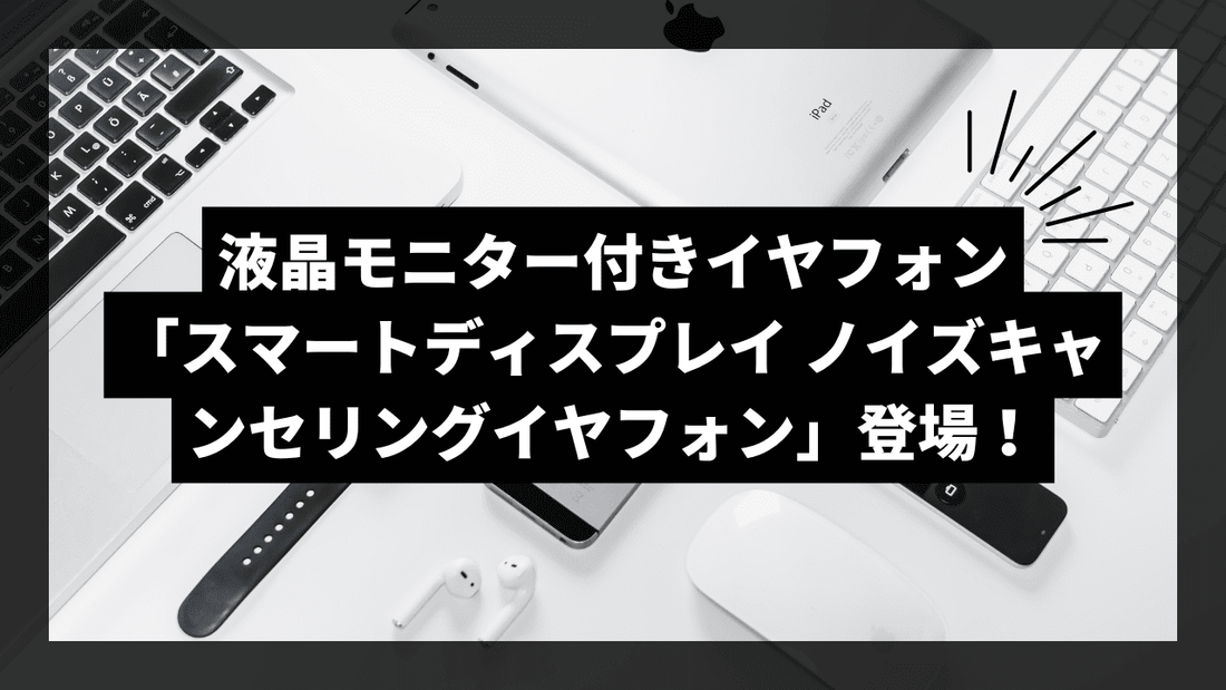 液晶モニター付きイヤフォン「スマートディスプレイ ノイズキャンセリングイヤフォン」登場！タッチパネルで直感的な操作を実現