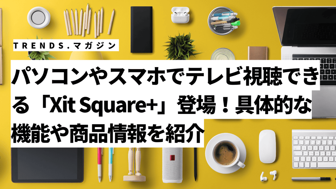 パソコンやスマホでテレビ視聴できる「Xit Square+」登場！具体的な機能や商品情報を紹介