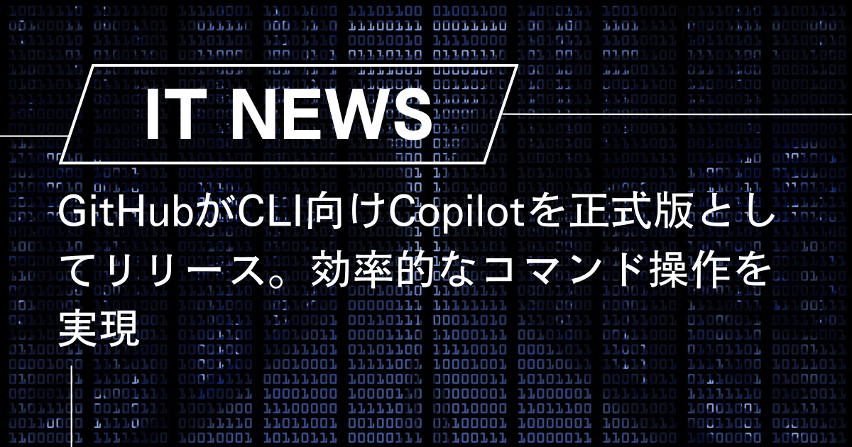 GitHubがCLI向けCopilotを正式版としてリリース。効率的なコマンド操作を実現