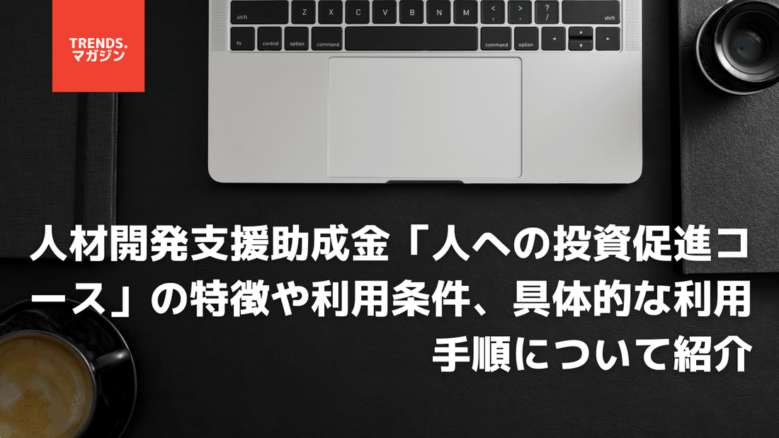 人材開発支援助成金「人への投資促進コース」の特徴や利用条件、具体的な利用手順について紹介