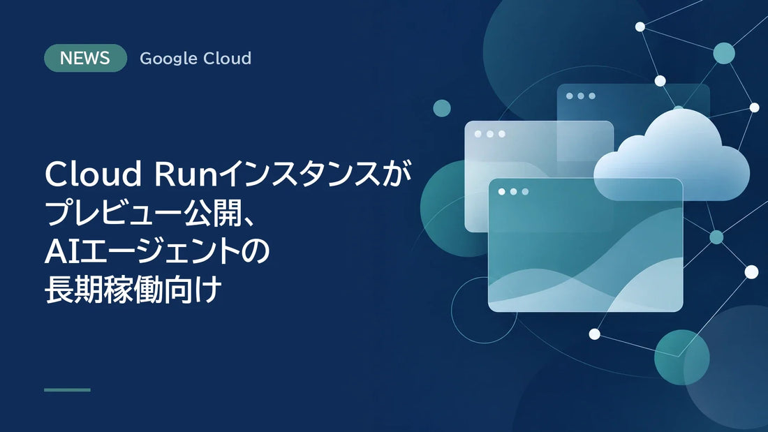Cloud Runインスタンスがプレビュー公開、AIエージェントの長期稼働向け