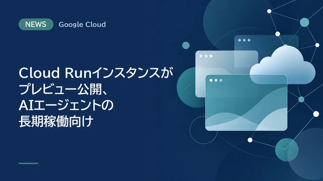 Cloud Runインスタンスがプレビュー公開、AIエージェントの長期稼働向け