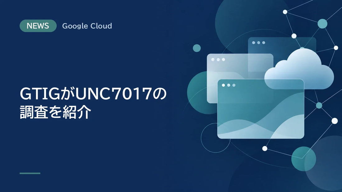 GTIGがUNC7017の調査を紹介