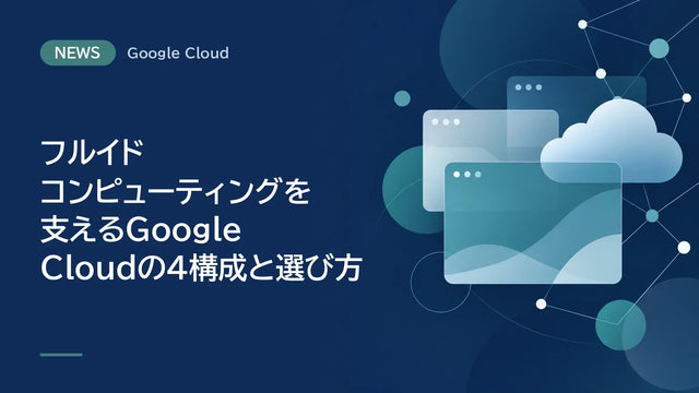 フルイド コンピューティングを支えるGoogle Cloudの4構成と選び方