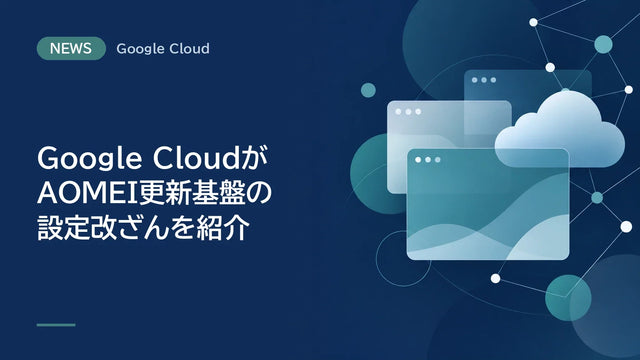 Google CloudがAOMEI更新基盤の設定改ざんを紹介、利用組織は4〜7月の遡及調査が必要