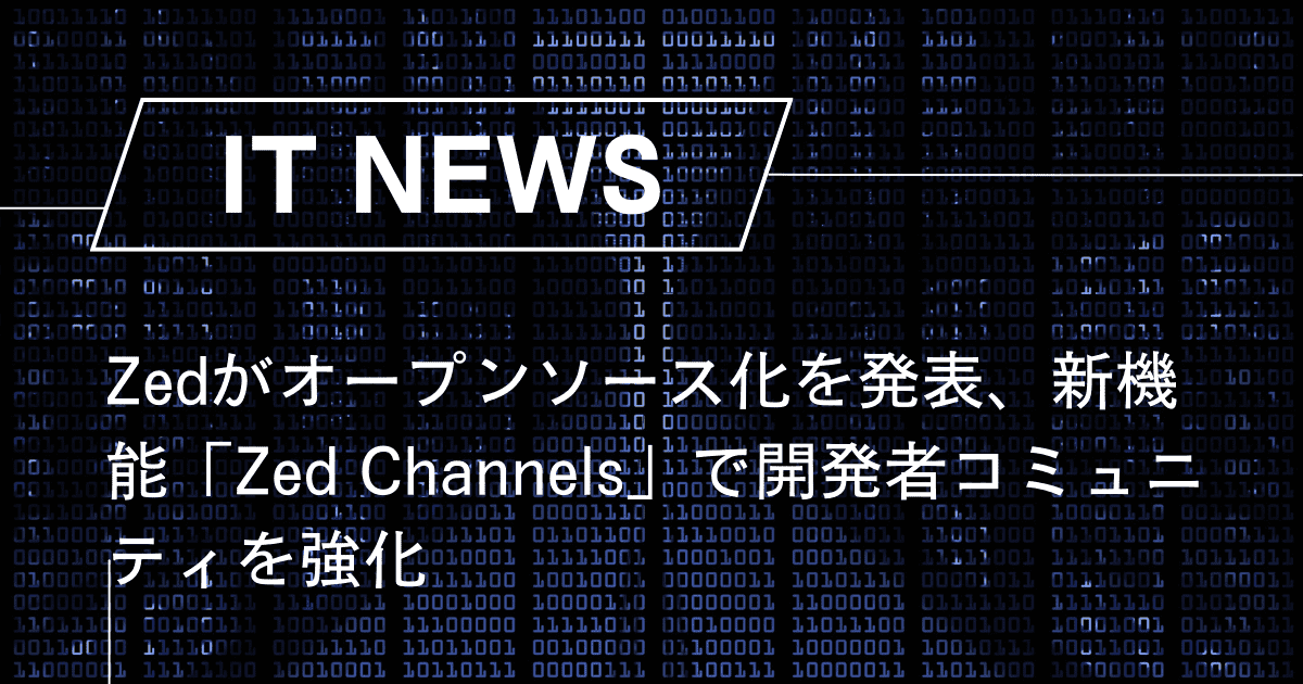 Zedがオープンソース化を発表、新機能「Zed Channels」で開発者コミュニティを強化 – trends
