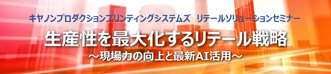 キヤノンプロダクションプリンティングシステムズ株式会社がリテールソリューションセミナーを開催、現場力向上と最新AI活用を提案