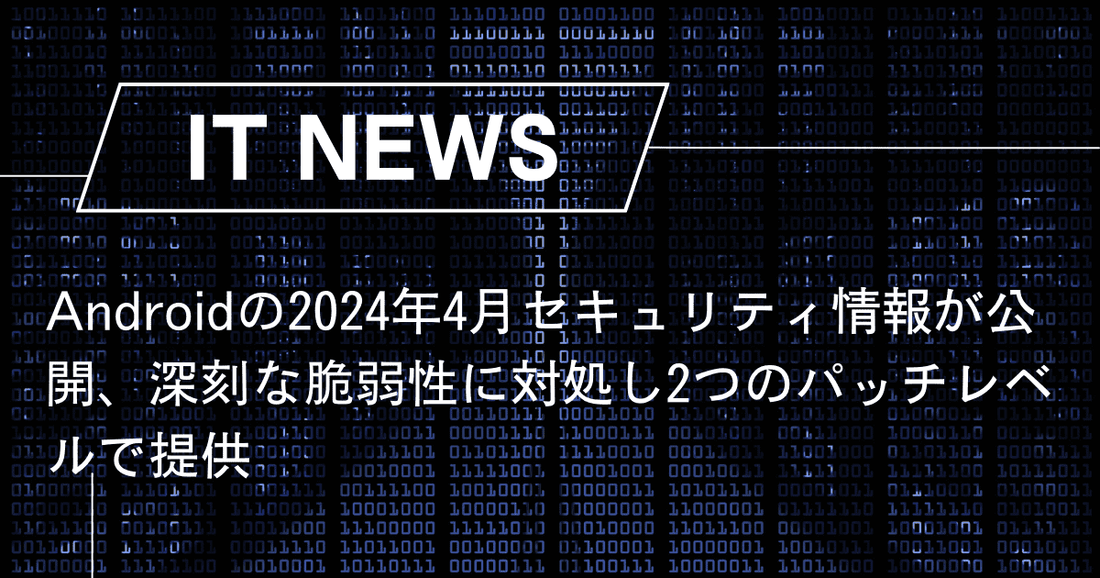 Androidの2024年4月セキュリティ情報が公開、深刻な脆弱性に対処し2つのパッチレベルで提供