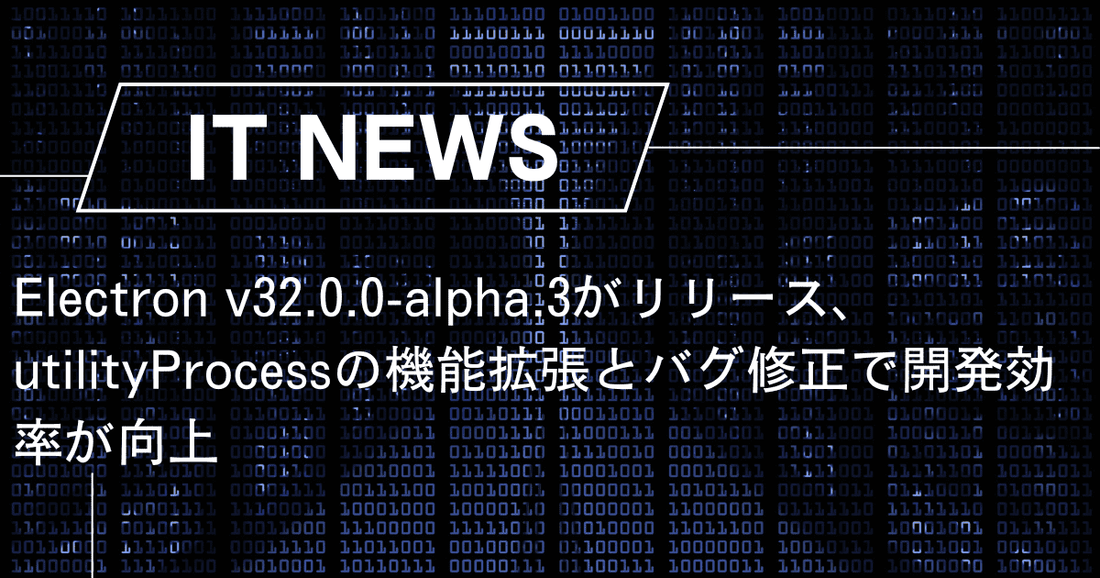 Electron v32.0.0-alpha.3がリリース、utilityProcessの機能拡張とバグ修正で開発効率が向上