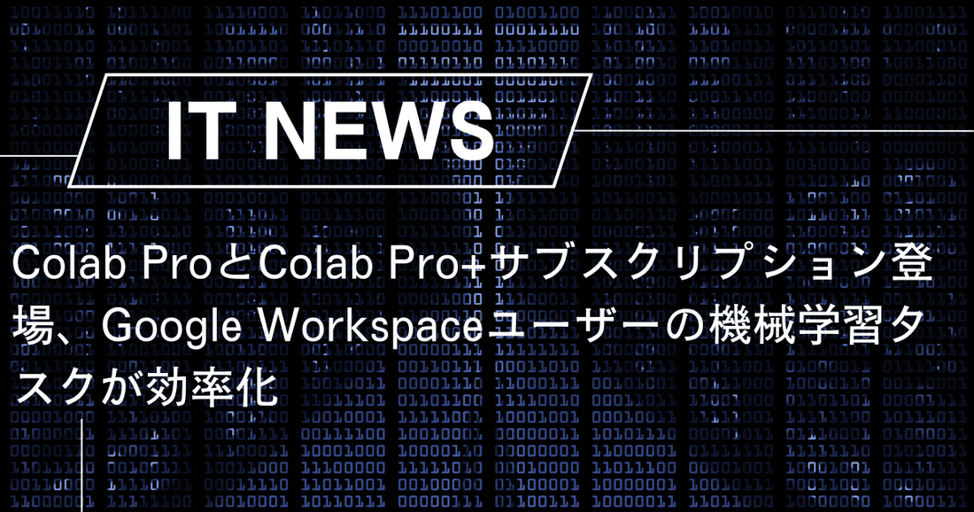 Colab ProとColab Pro+サブスクリプション登場、Google Workspaceユーザーの機械学習タスクが効率化