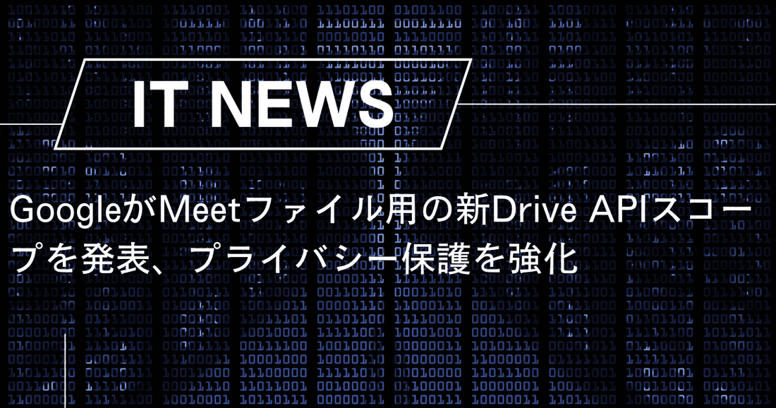 GoogleがMeetファイル用の新Drive APIスコープを発表、プライバシー保護を強化