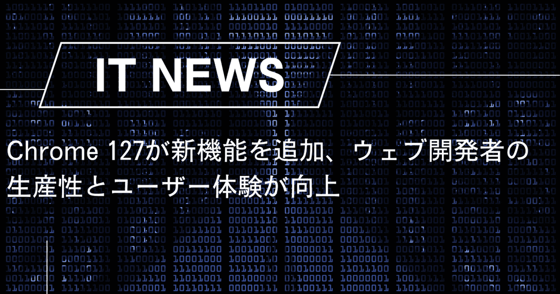 Chrome 127が新機能を追加、ウェブ開発者の生産性とユーザー体験が向上