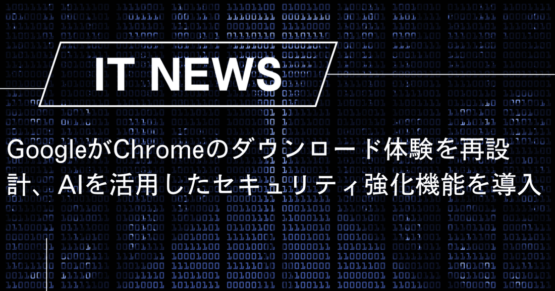 GoogleがChromeのダウンロード体験を再設計、AIを活用したセキュリティ強化機能を導入