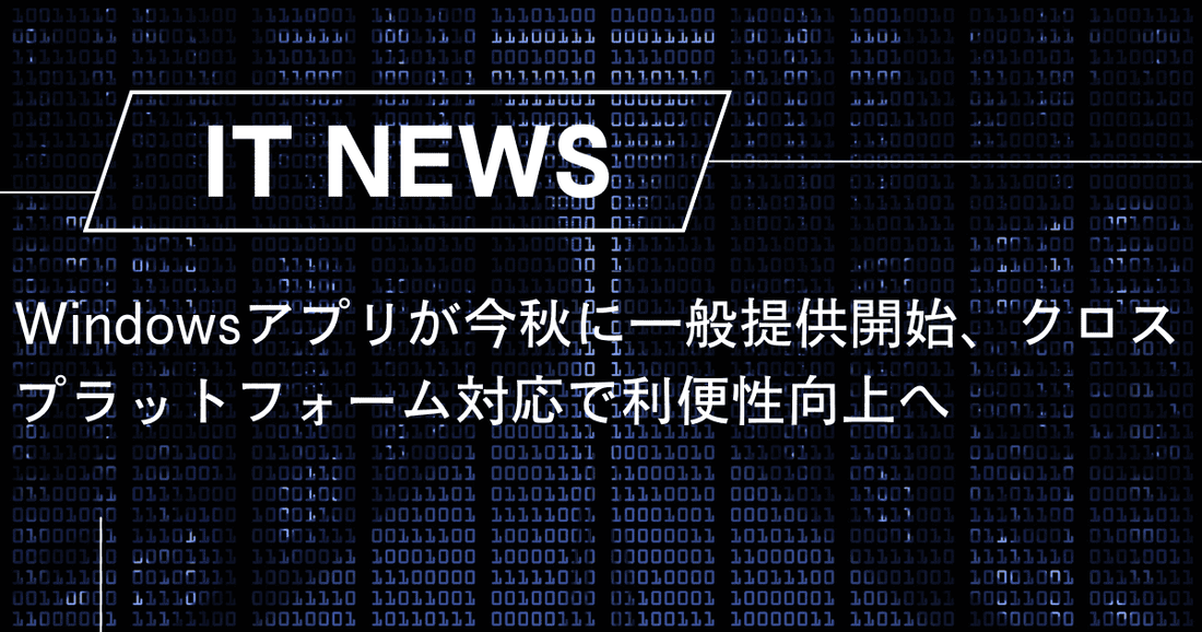 Windowsアプリが今秋に一般提供開始、クロスプラットフォーム対応で利便性向上へ