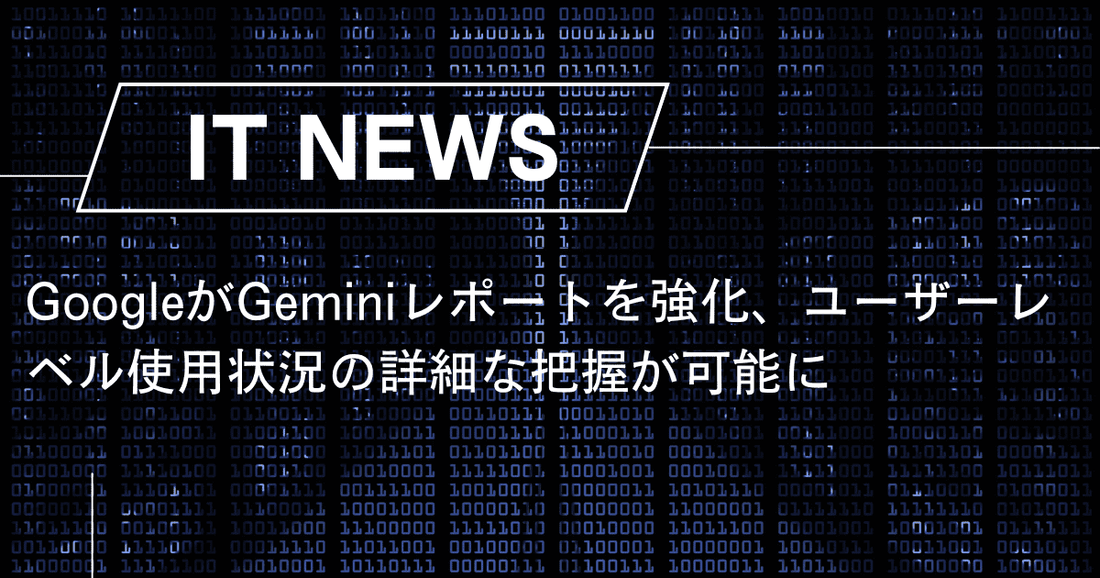 GoogleがGeminiレポートを強化、ユーザーレベル使用状況の詳細な把握が可能に