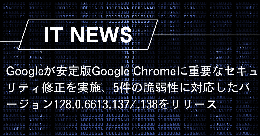 Googleが安定版Google Chromeに重要なセキュリティ修正を実施、5件の脆弱性に対応したバージョン128.0.6613.137/.138をリリース