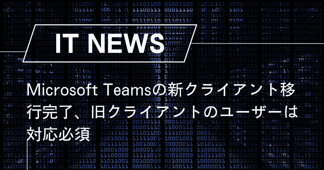 Microsoft Teamsの新クライアント移行完了、旧クライアントのユーザーは対応必須