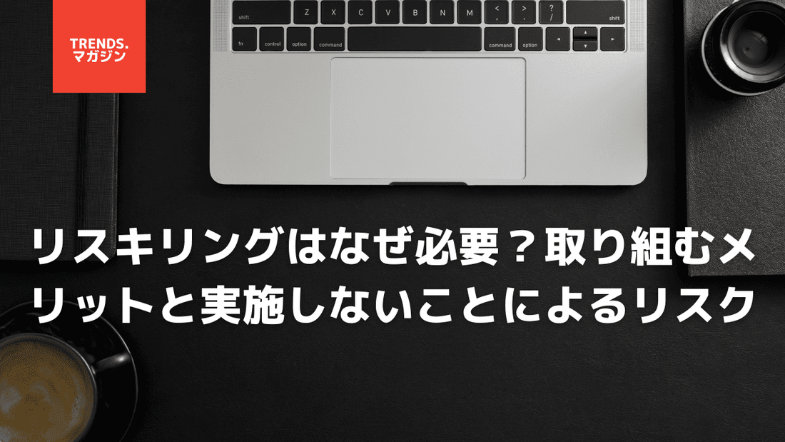 リスキリングはなぜ必要?企業・個人が取り組むメリットと実施しないことによるリスクとは