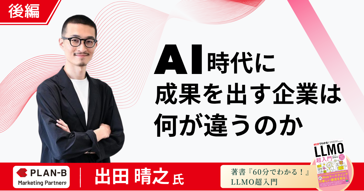 【後編】AI時代に成果を出す企業は何が違うのか - PLAN-Bマーケティングパートナーズ 出田晴之氏が語る組織・文化・3〜5年先の構想