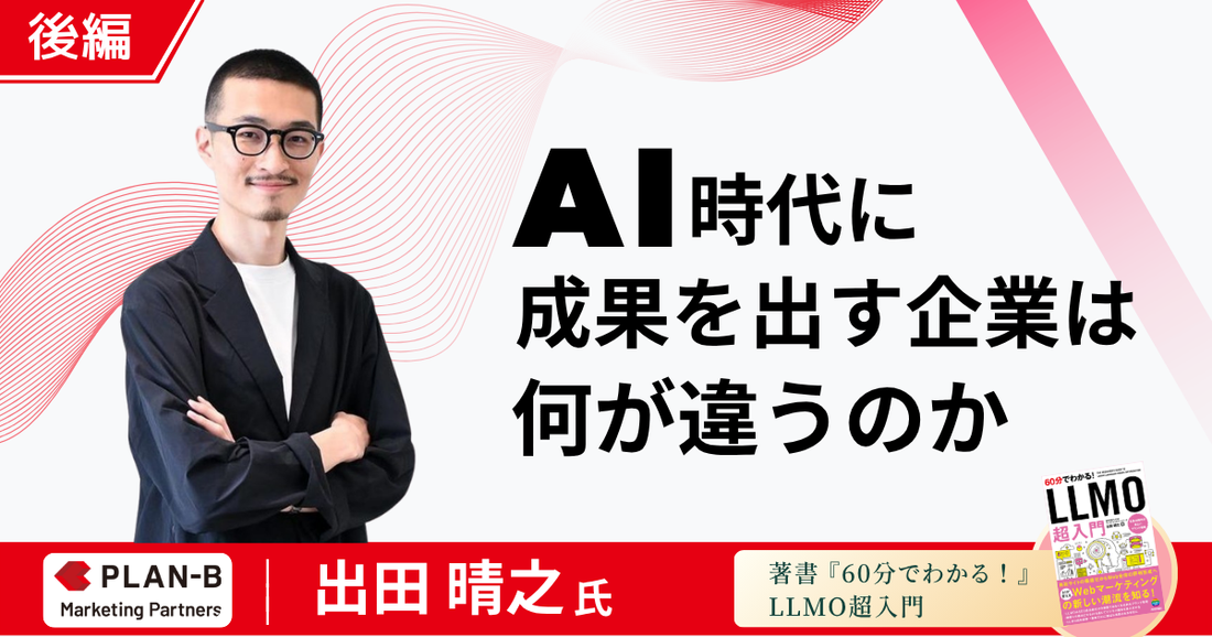 【後編】AI時代に成果を出す企業は何が違うのか - PLAN-Bマーケティングパートナーズ 出田晴之氏が語る組織・文化・3〜5年先の構想